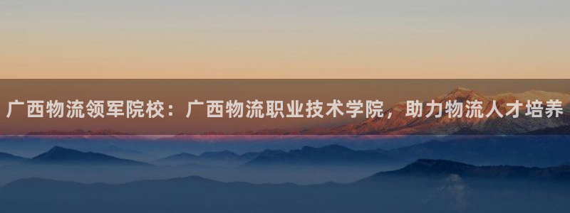 28圈注册网页版：广西物流领军院校：
