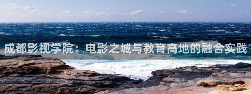 驰策电影网：成都影视学院：电影之城与教育高地的融合实践