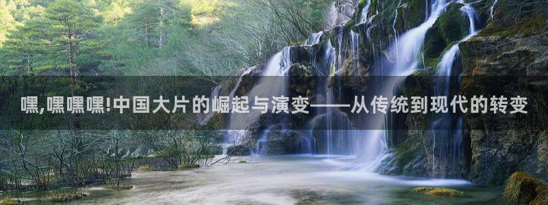 驰策影院在线观看电视剧：嘿,嘿嘿嘿!中国大片的崛起与演变——从传统到现代的转变