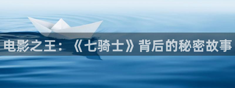 驰策驰影院：电影之王：《七骑士》背后的秘密故事