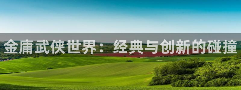 人民的名义驰策影院：金庸武侠世界：经典与创新的碰撞