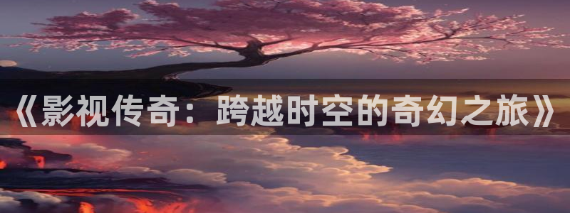 驰策影院2025：《影视传奇：跨越时空的奇幻之旅》